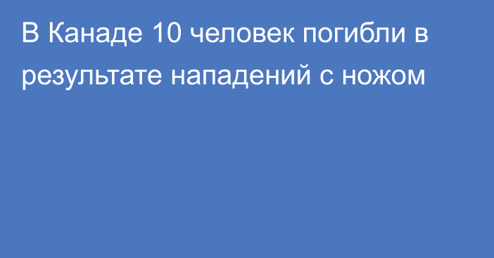 В Канаде 10 человек погибли в результате нападений с ножом