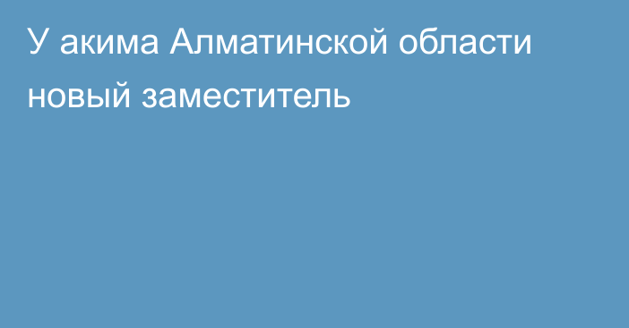 У акима Алматинской области новый заместитель