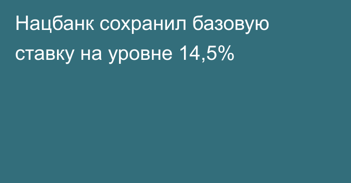 Нацбанк сохранил базовую ставку на уровне 14,5%