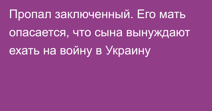 Пропал заключенный. Его мать опасается, что сына вынуждают ехать на войну в Украину