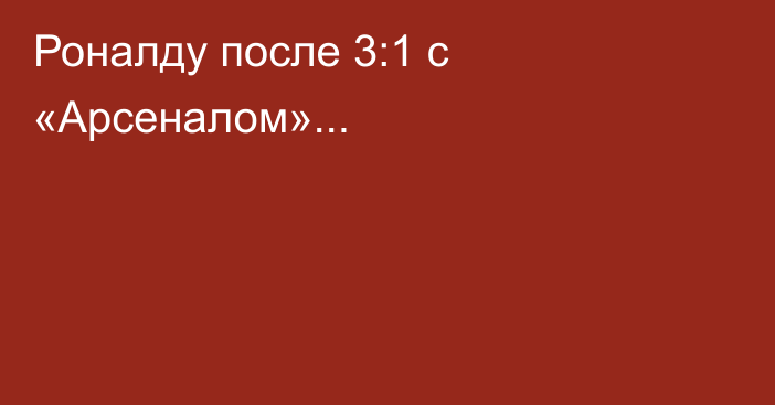 Роналду после 3:1 с «Арсеналом»...