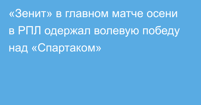 «Зенит» в главном матче осени в РПЛ одержал волевую победу над «Спартаком»