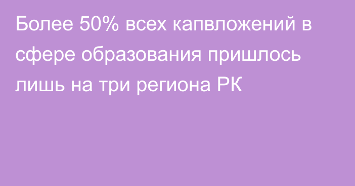 Более 50% всех капвложений в сфере образования пришлось лишь на три региона РК