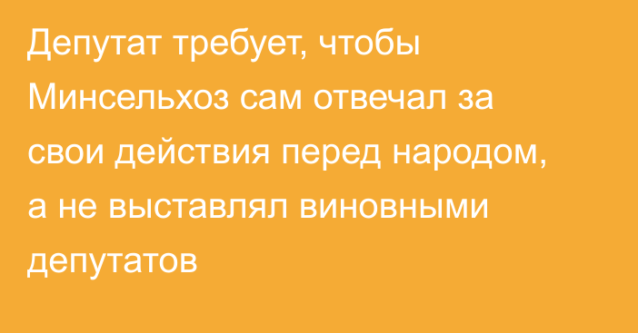 Депутат требует, чтобы Минсельхоз сам отвечал за свои действия перед народом, а не выставлял виновными депутатов