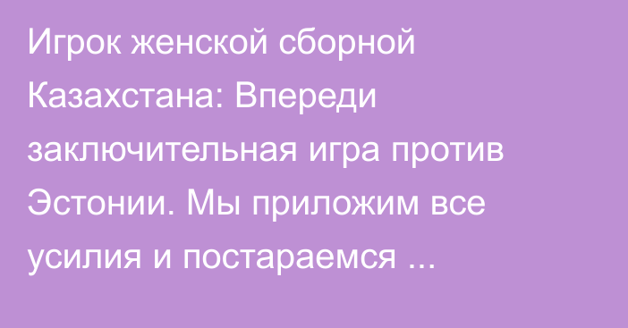 Игрок женской сборной Казахстана: Впереди заключительная игра против Эстонии. Мы приложим все усилия и постараемся завершить отборочный раунд победой