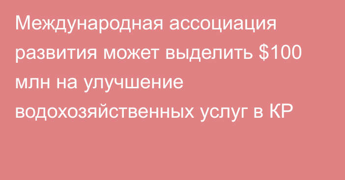 Международная ассоциация развития может выделить $100 млн на улучшение водохозяйственных услуг в КР