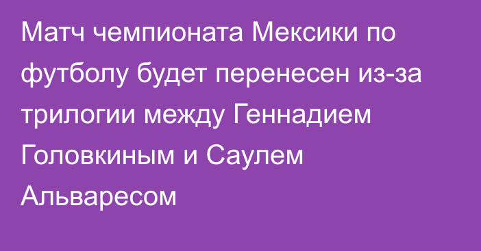 Матч чемпионата Мексики по футболу будет перенесен из-за трилогии между Геннадием Головкиным  и Саулем Альваресом