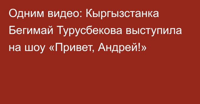 Одним видео: Кыргызстанка Бегимай Турусбекова выступила на шоу «Привет, Андрей!»