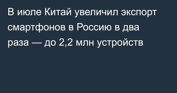 В июле Китай увеличил экспорт смартфонов в Россию в два раза — до 2,2 млн устройств