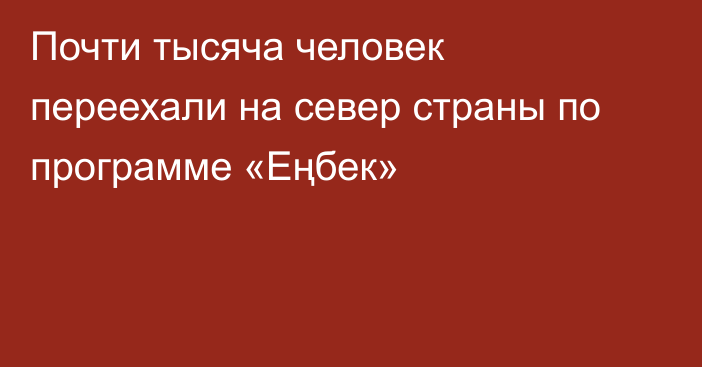 Почти тысяча человек переехали на север страны по программе «Еңбек»