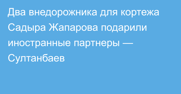 Два внедорожника для кортежа Садыра Жапарова подарили иностранные партнеры — Султанбаев