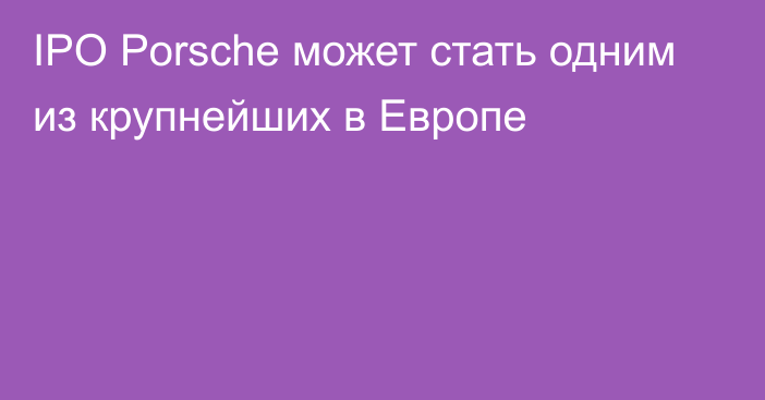 IPO Porsche может стать одним из крупнейших в Европе