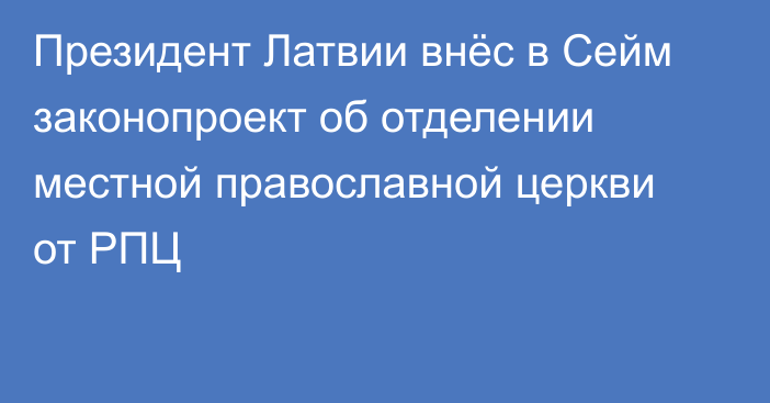 Президент Латвии внёс в Сейм законопроект об отделении местной православной церкви от РПЦ