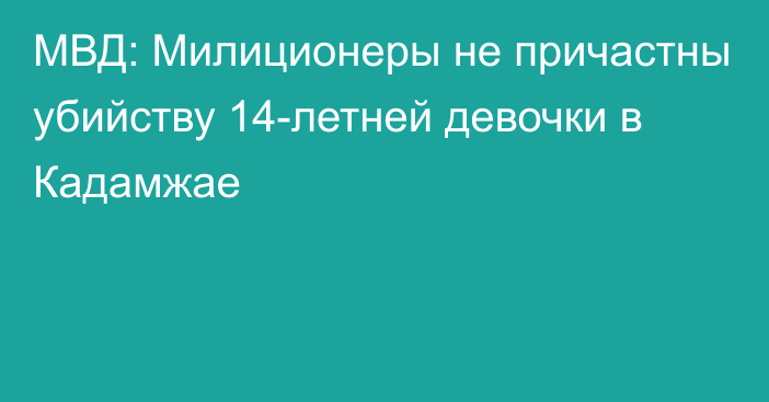 МВД: Милиционеры не причастны убийству 14-летней девочки в Кадамжае