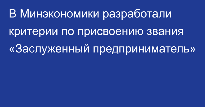 В Минэкономики разработали критерии по присвоению звания «Заслуженный предприниматель»