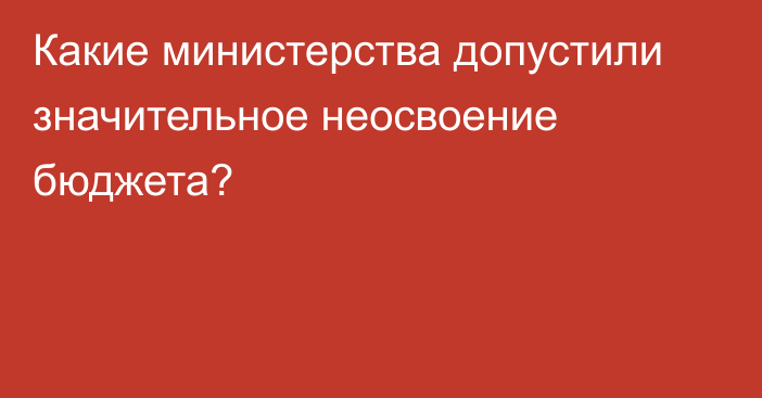 Какие министерства допустили значительное неосвоение бюджета?