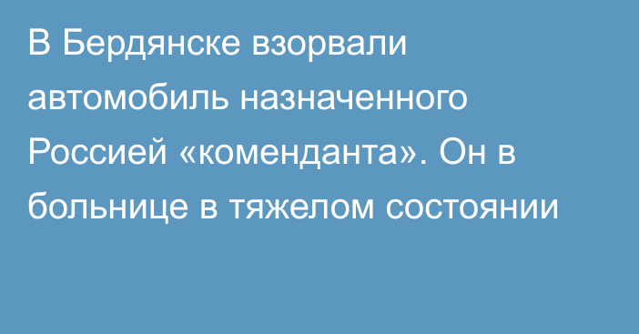 В Бердянске взорвали автомобиль назначенного Россией «коменданта». Он в больнице в тяжелом состоянии