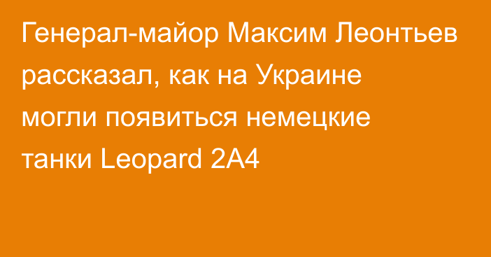 Генерал-майор Максим Леонтьев рассказал, как на Украине могли появиться немецкие танки Leopard 2A4