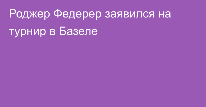 Роджер Федерер заявился на турнир в Базеле