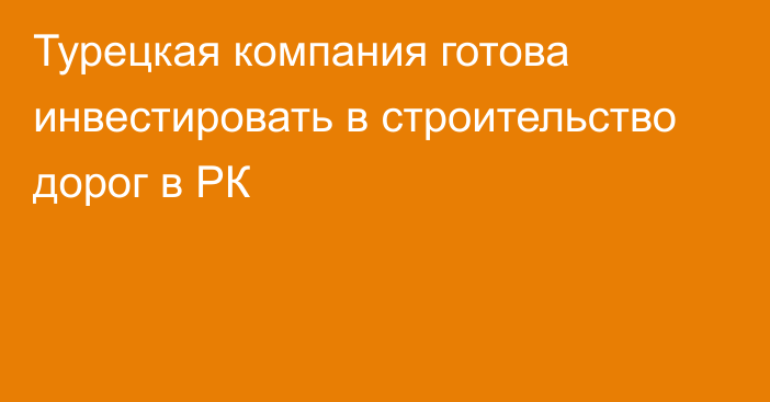 Турецкая компания готова инвестировать в строительство дорог в РК