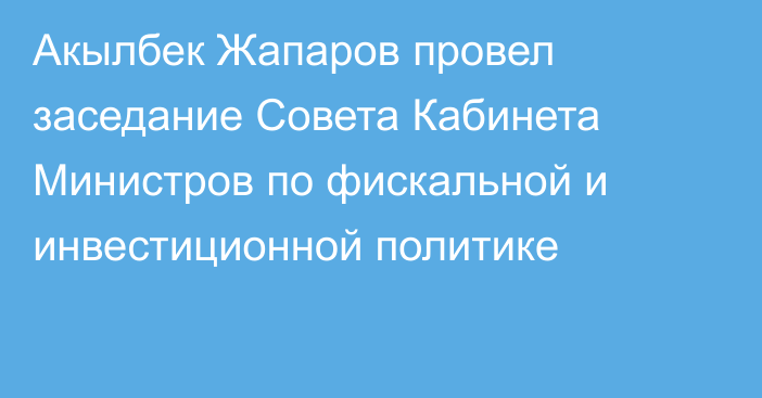 Акылбек Жапаров провел заседание Совета Кабинета Министров по фискальной и инвестиционной политике