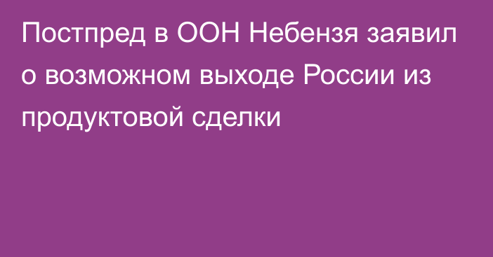 Постпред в ООН Небензя заявил о возможном выходе России из продуктовой сделки