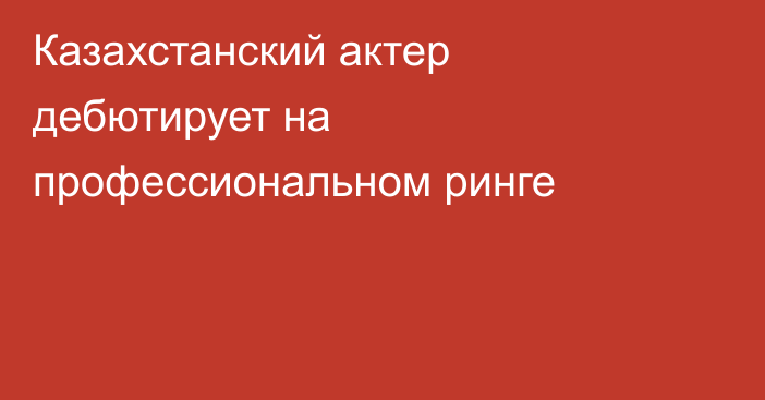 Казахстанский актер дебютирует на профессиональном ринге