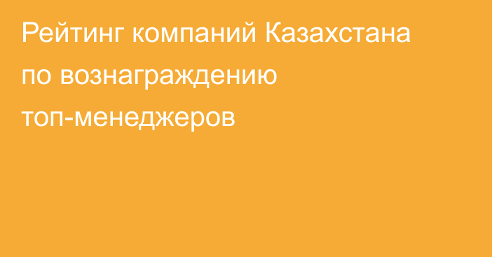 Рейтинг компаний Казахстана по вознаграждению топ-менеджеров