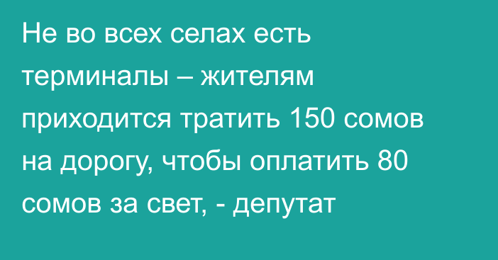 Не во всех селах есть терминалы – жителям приходится тратить 150 сомов на дорогу, чтобы оплатить 80 сомов за свет, - депутат