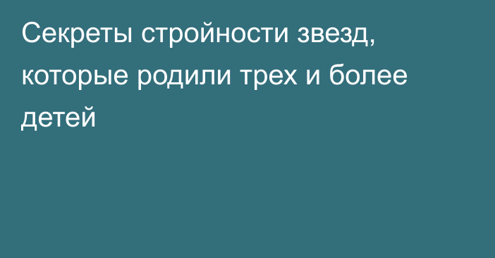 Секреты стройности звезд, которые родили трех и более детей