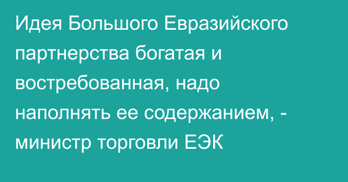 Идея Большого Евразийского партнерства богатая и востребованная, надо наполнять ее содержанием, - министр торговли ЕЭК