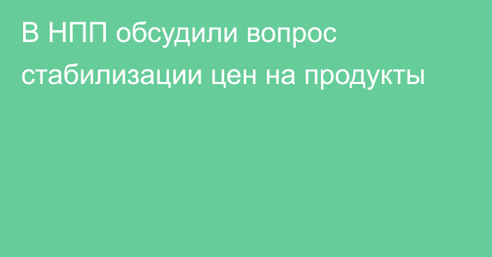 В НПП обсудили вопрос стабилизации цен на продукты