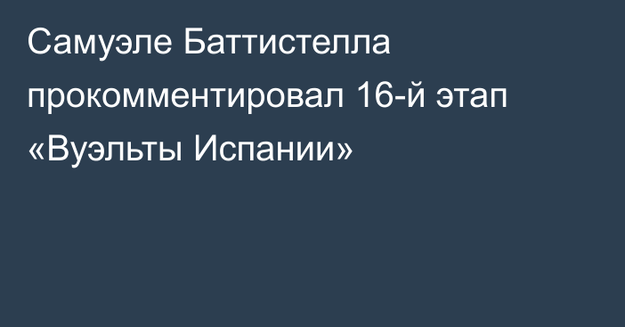 Самуэле Баттистелла прокомментировал 16-й этап «Вуэльты Испании»