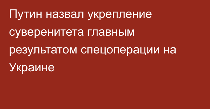 Путин назвал укрепление суверенитета главным результатом спецоперации на Украине