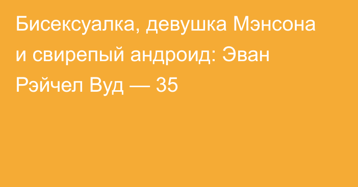 Бисексуалка, девушка Мэнсона и свирепый андроид: Эван Рэйчел Вуд — 35