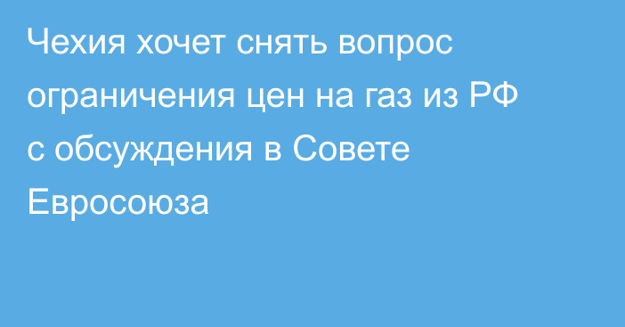 Чехия хочет снять вопрос ограничения цен на газ из РФ с обсуждения в Совете Евросоюза