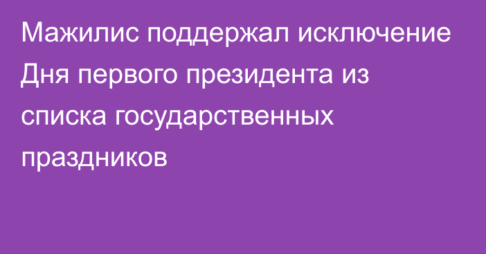 Мажилис поддержал исключение Дня первого президента из списка государственных праздников