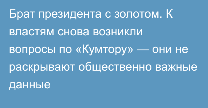 Брат президента с золотом. К властям снова возникли вопросы по «Кумтору» — они не раскрывают общественно важные данные