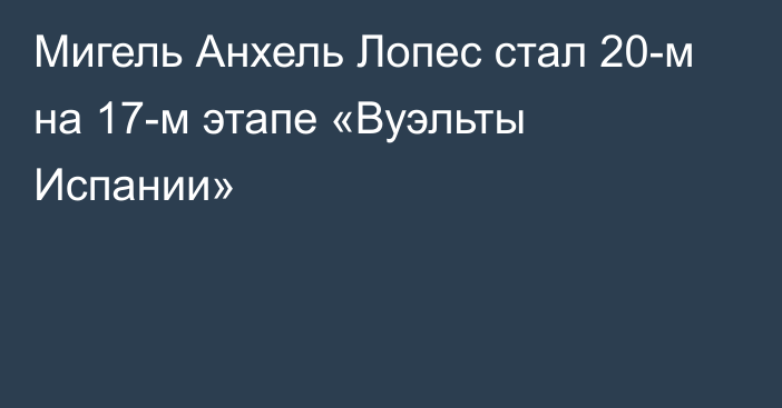 Мигель Анхель Лопес стал 20-м на 17-м этапе «Вуэльты Испании»