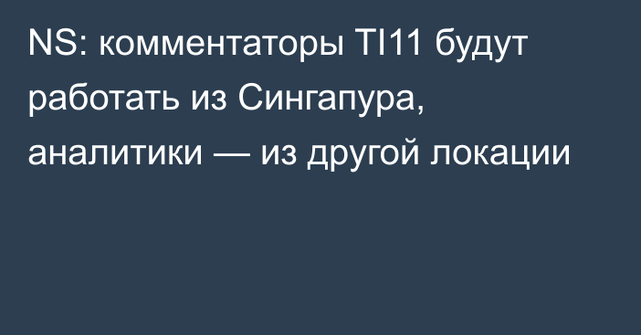 NS: комментаторы TI11 будут работать из Сингапура, аналитики — из другой локации