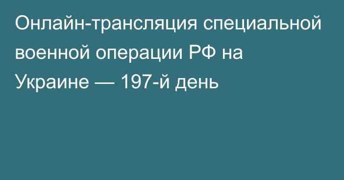 Онлайн-трансляция специальной военной операции РФ на Украине — 197-й день