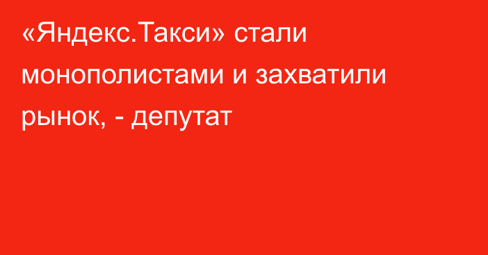 «Яндекс.Такси» стали монополистами и захватили рынок, - депутат