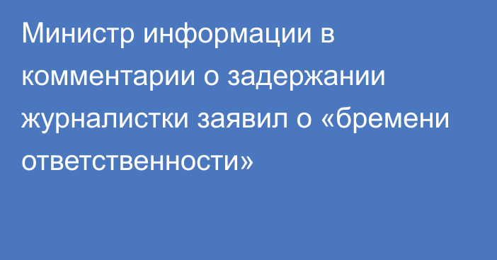 Министр информации в комментарии о задержании журналистки заявил о «бремени ответственности»