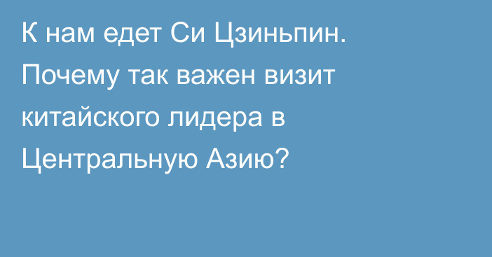 К нам едет Си Цзиньпин. Почему так важен визит китайского лидера в Центральную Азию?