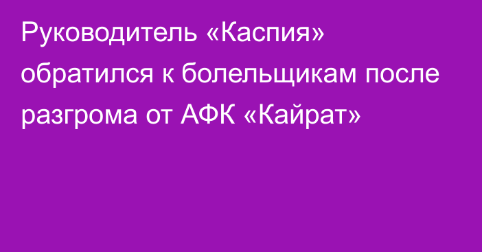 Руководитель «Каспия» обратился к болельщикам после разгрома от АФК «Кайрат»