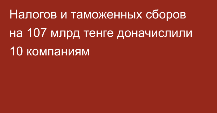 Налогов и таможенных сборов на 107 млрд тенге доначислили 10 компаниям