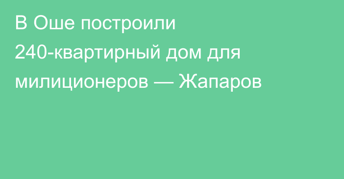 В Оше построили 240-квартирный дом для милиционеров — Жапаров