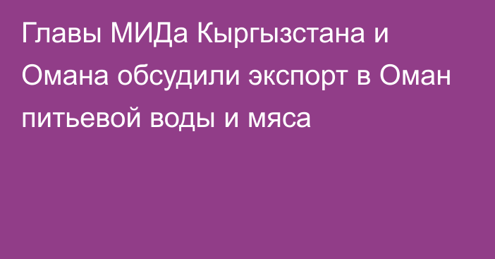 Главы МИДа Кыргызстана и Омана обсудили экспорт в Оман питьевой воды и мяса