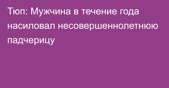 Тюп: Мужчина в течение года насиловал несовершеннолетнюю падчерицу