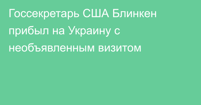 Госсекретарь США Блинкен прибыл на Украину с необъявленным визитом